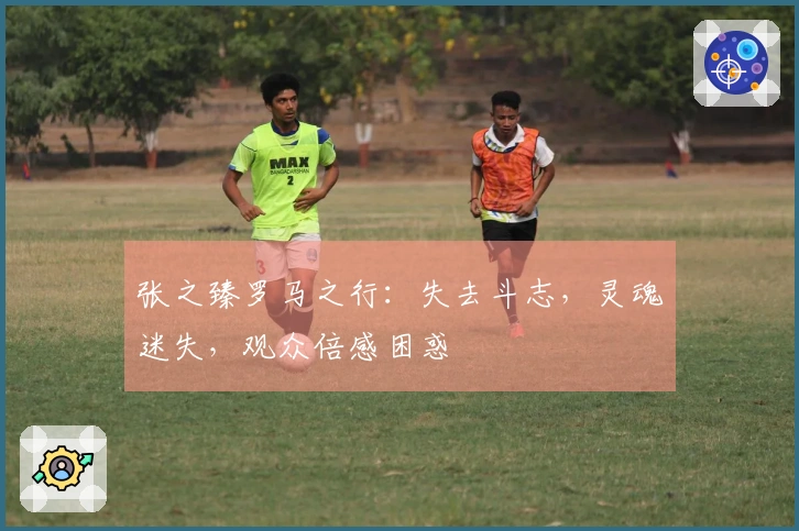 张之臻罗马之行:失去斗志,灵魂迷失,观众倍感困惑