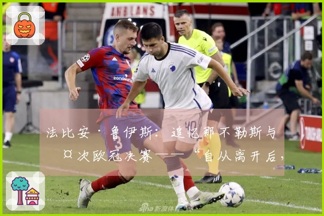 法比安·鲁伊斯：追忆那不勒斯与两次欧冠决赛——“自从离开后，我对此地无比怀念……”