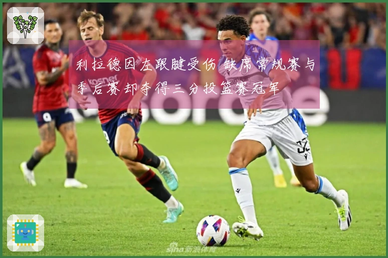 利拉德因左跟腱受伤 缺席常规赛与季后赛却夺得三分投篮赛冠军